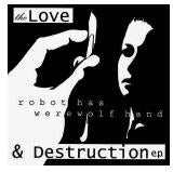 ROBOT HAS WEREWOLF HAND - THE LOVE & DESTRUCTION EP